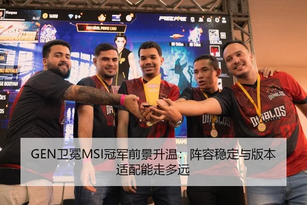 GEN卫冕MSI冠军前景升温：阵容稳定与版本适配能走多远